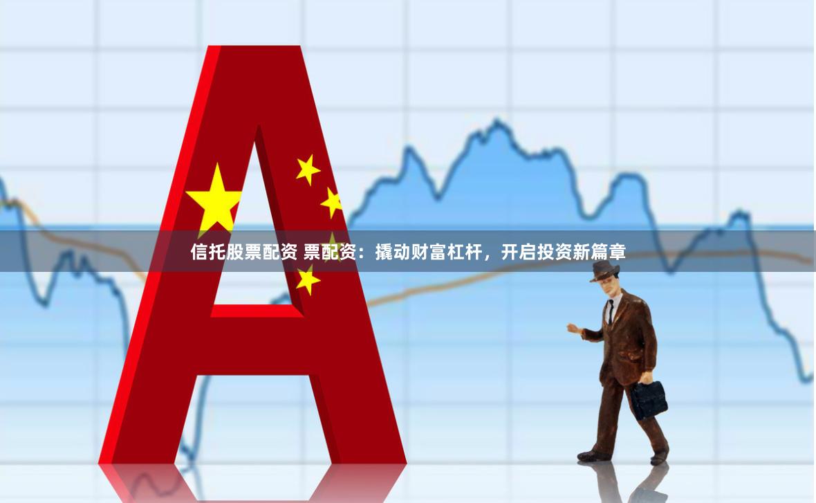 信托股票配资 票配资：撬动财富杠杆，开启投资新篇章