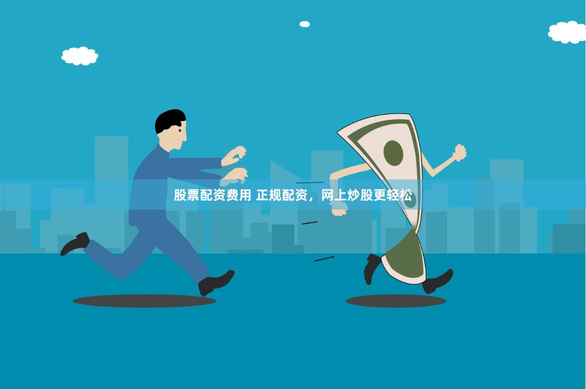 股票配资费用 正规配资，网上炒股更轻松