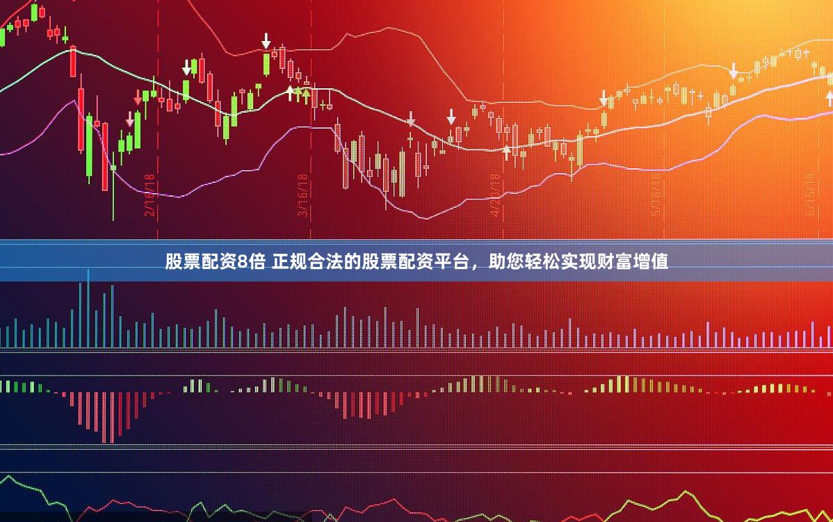 股票配资8倍 正规合法的股票配资平台，助您轻松实现财富增值