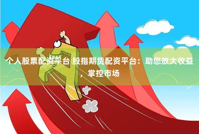 个人股票配资平台 股指期货配资平台：助您放大收益，掌控市场