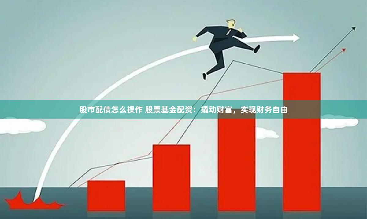 股市配债怎么操作 股票基金配资：撬动财富，实现财务自由