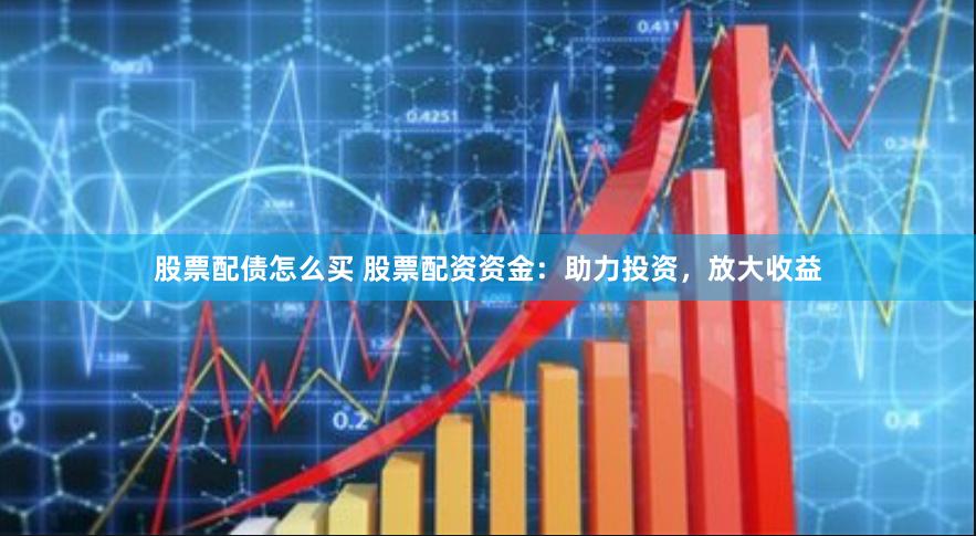 股票配债怎么买 股票配资资金：助力投资，放大收益