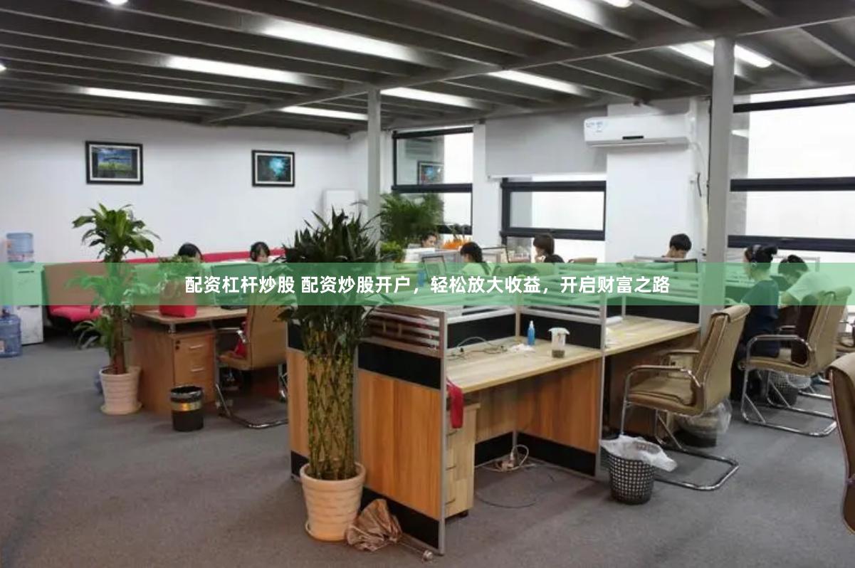 配资杠杆炒股 配资炒股开户，轻松放大收益，开启财富之路