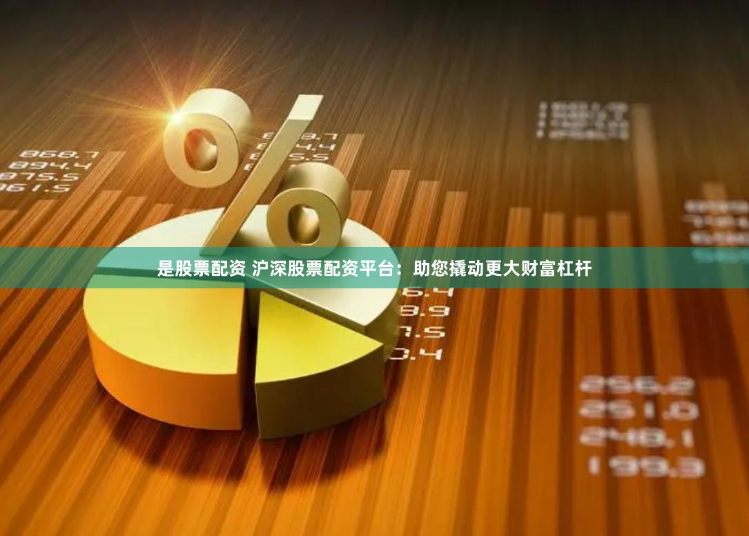 是股票配资 沪深股票配资平台：助您撬动更大财富杠杆