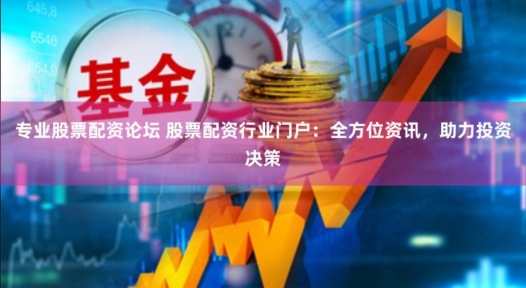专业股票配资论坛 股票配资行业门户：全方位资讯，助力投资决策