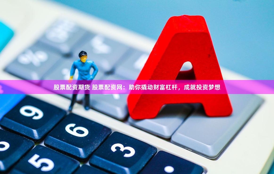 股票配资期货 股票配资网：助你撬动财富杠杆，成就投资梦想