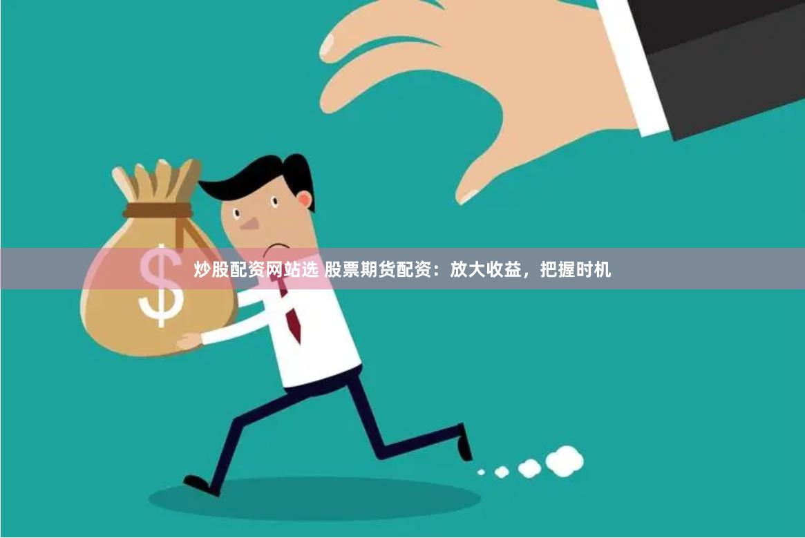 炒股配资网站选 股票期货配资：放大收益，把握时机