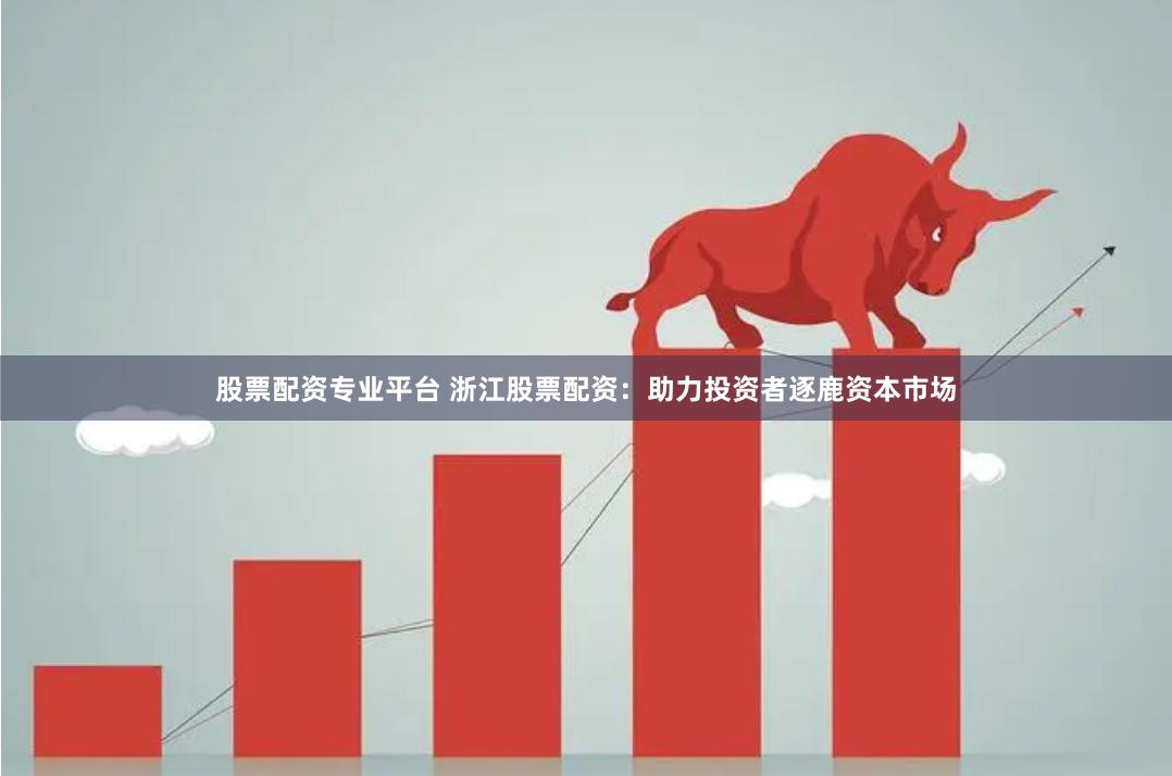 股票配资专业平台 浙江股票配资：助力投资者逐鹿资本市场