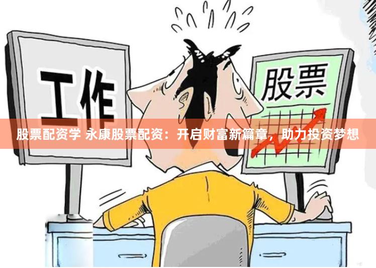 股票配资学 永康股票配资：开启财富新篇章，助力投资梦想