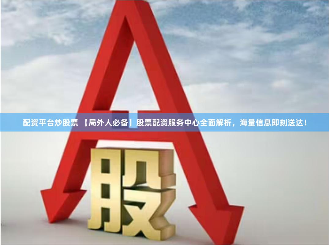 配资平台炒股票 【局外人必备】股票配资服务中心全面解析，海量信息即刻送达！