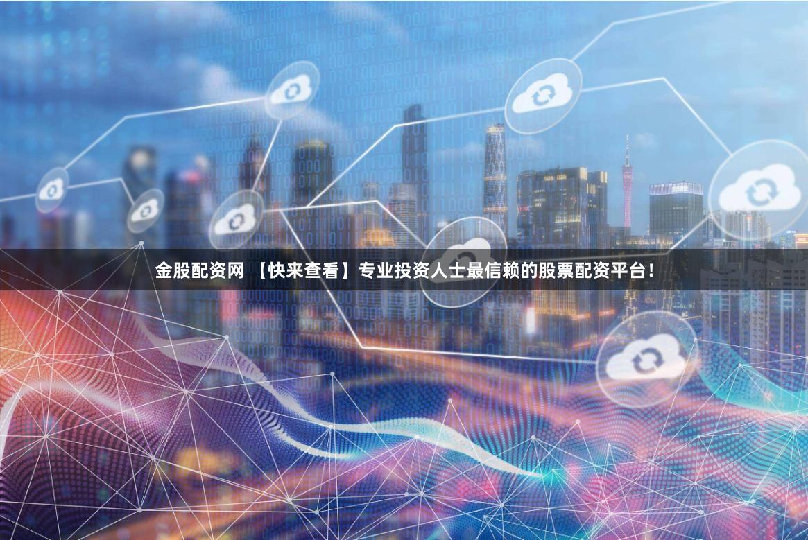 金股配资网 【快来查看】专业投资人士最信赖的股票配资平台！