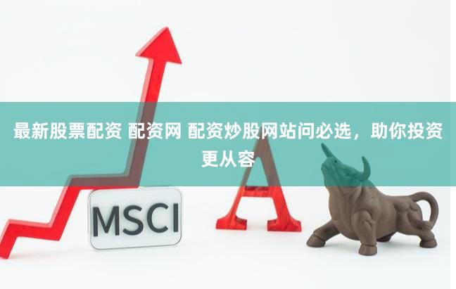 最新股票配资 配资网 配资炒股网站问必选，助你投资更从容