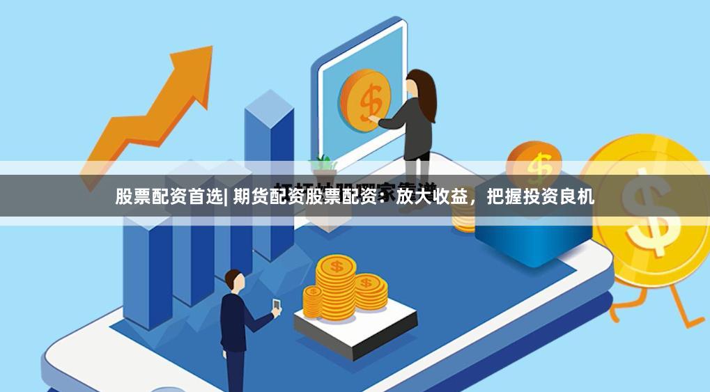 股票配资首选| 期货配资股票配资：放大收益，把握投资良机