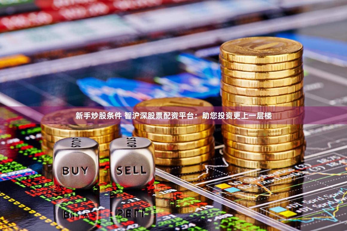 新手炒股条件 智沪深股票配资平台：助您投资更上一层楼