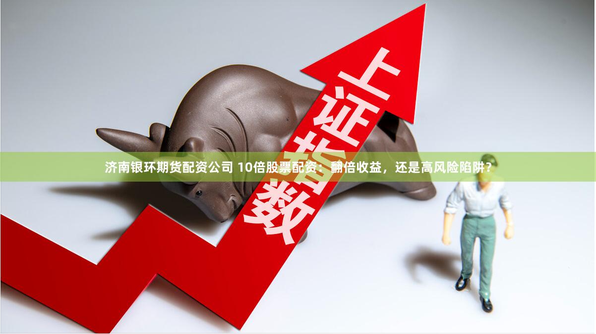 济南银环期货配资公司 10倍股票配资：翻倍收益，还是高风险陷阱？