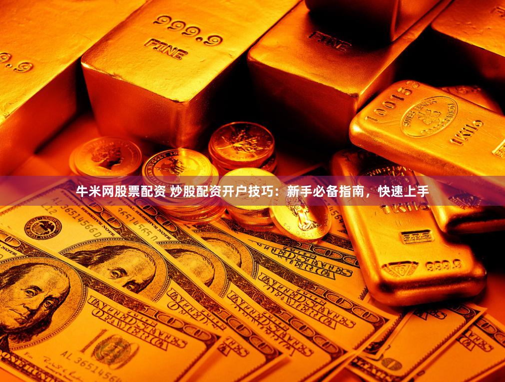 牛米网股票配资 炒股配资开户技巧：新手必备指南，快速上手