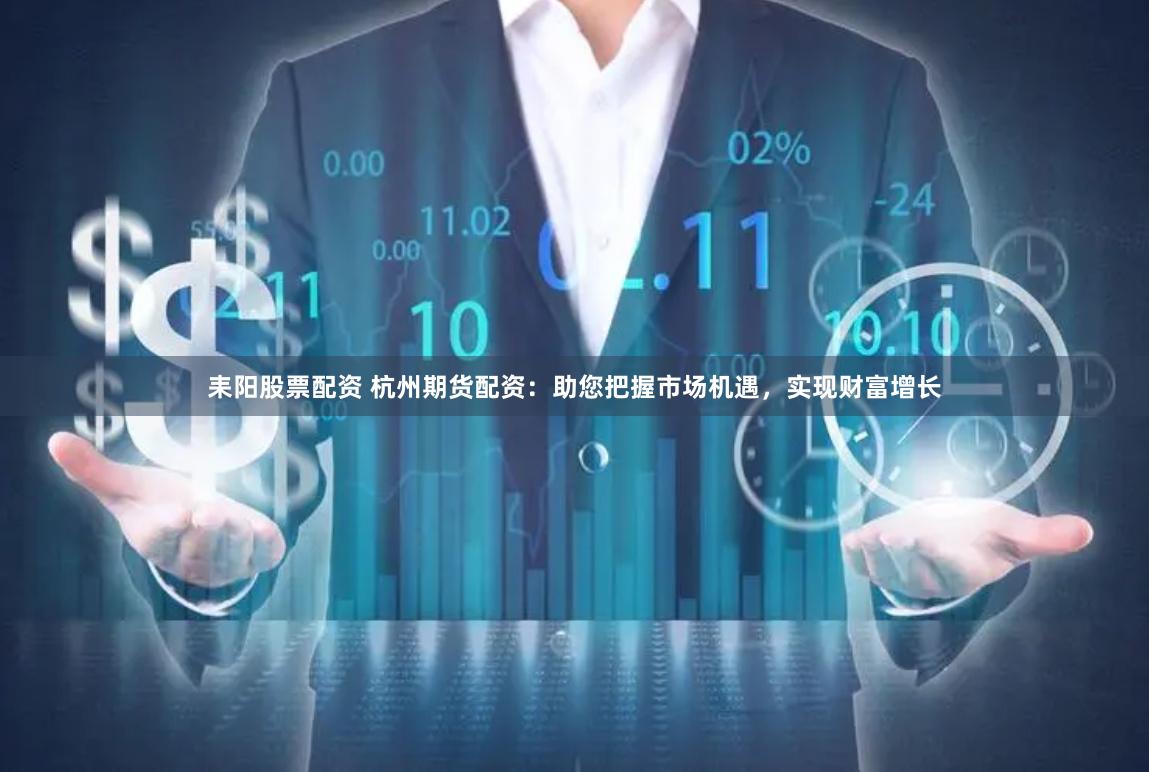 耒阳股票配资 杭州期货配资：助您把握市场机遇，实现财富增长