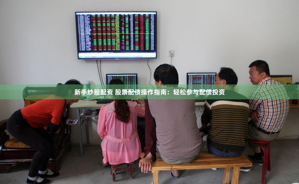 新手炒股配资 股票配债操作指南：轻松参与配债投资