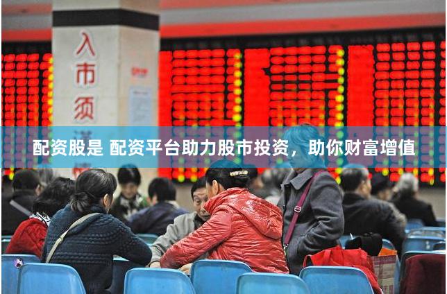 配资股是 配资平台助力股市投资，助你财富增值