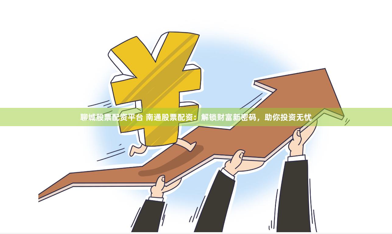 聊城股票配资平台 南通股票配资：解锁财富新密码，助你投资无忧
