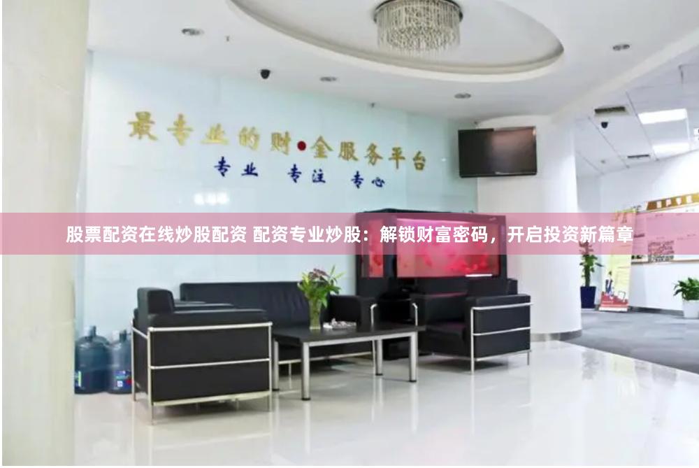 股票配资在线炒股配资 配资专业炒股：解锁财富密码，开启投资新篇章