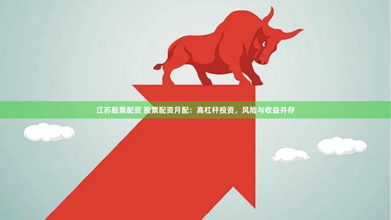 江苏股票配资 股票配资月配：高杠杆投资，风险与收益并存