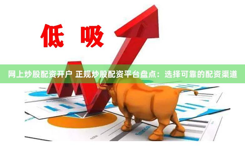 网上炒股配资开户 正规炒股配资平台盘点：选择可靠的配资渠道