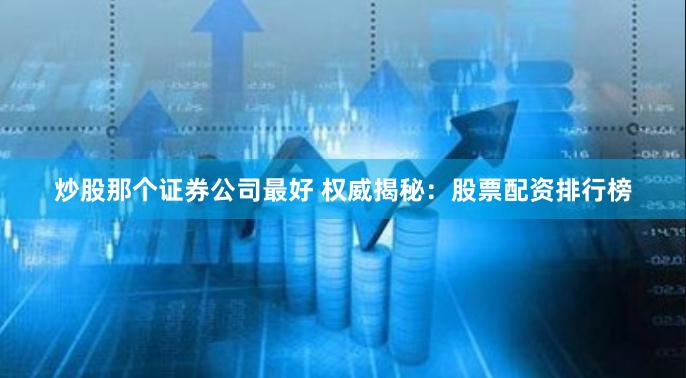 炒股那个证券公司最好 权威揭秘:股票配资排行榜