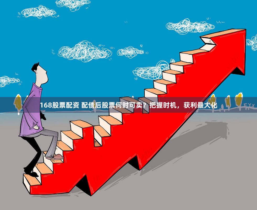 168股票配资 配债后股票何时可卖？把握时机，获利最大化