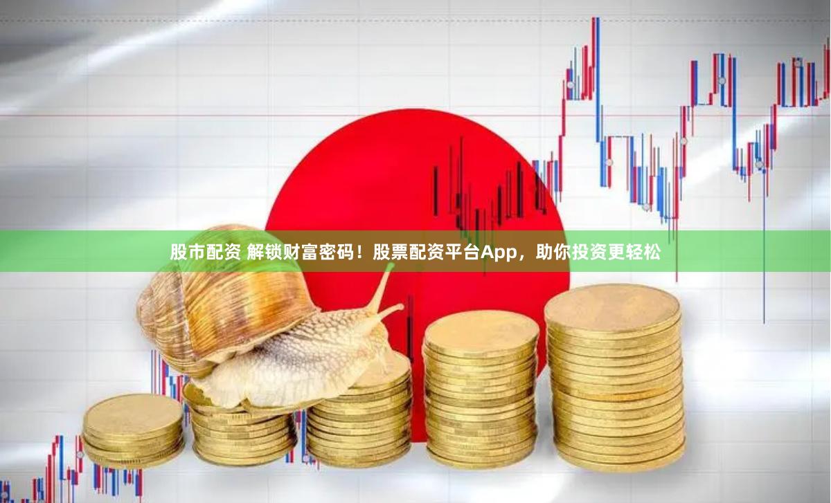 股市配资 解锁财富密码！股票配资平台App，助你投资更轻松
