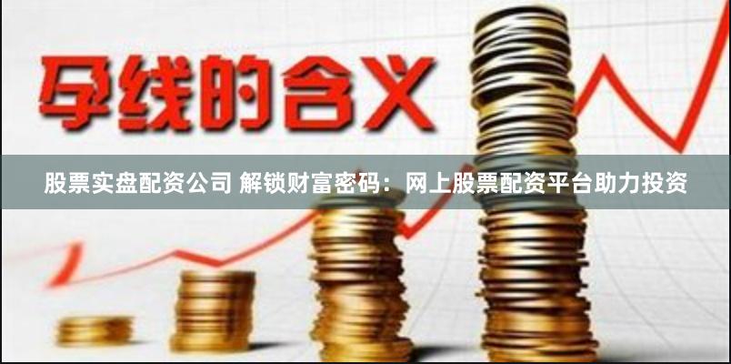 股票实盘配资公司 解锁财富密码：网上股票配资平台助力投资