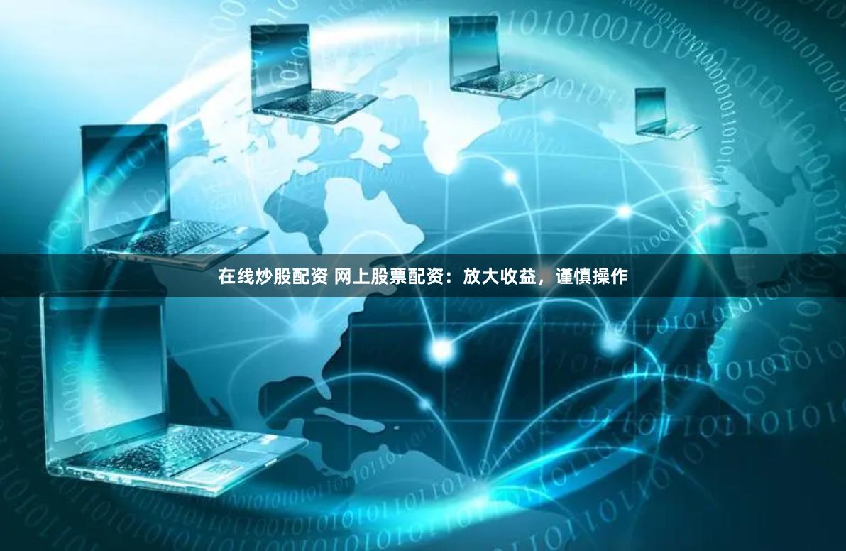 在线炒股配资 网上股票配资：放大收益，谨慎操作