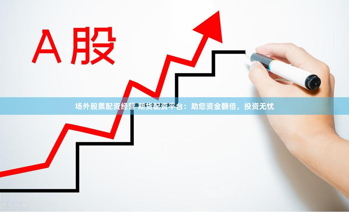 场外股票配资经营 期货配资平台：助您资金翻倍，投资无忧