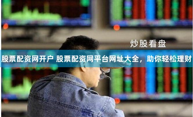 股票配资网开户 股票配资网平台网址大全，助你轻松理财