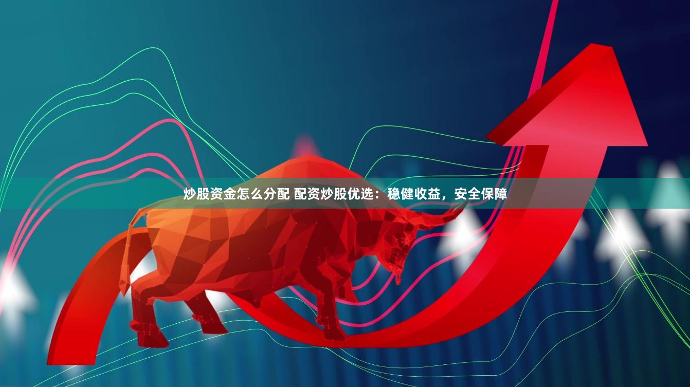 炒股资金怎么分配 配资炒股优选：稳健收益，安全保障