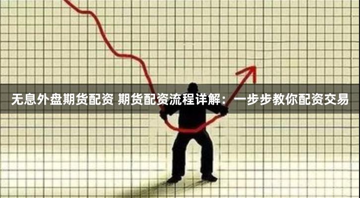 无息外盘期货配资 期货配资流程详解:一步步教你配资交易