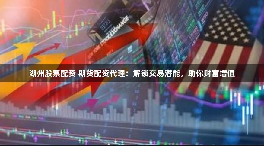 湖州股票配资 期货配资代理:解锁交易潜能,助你财富增值