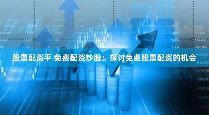股票配资平 免费配资炒股:探讨免费股票配资的机会