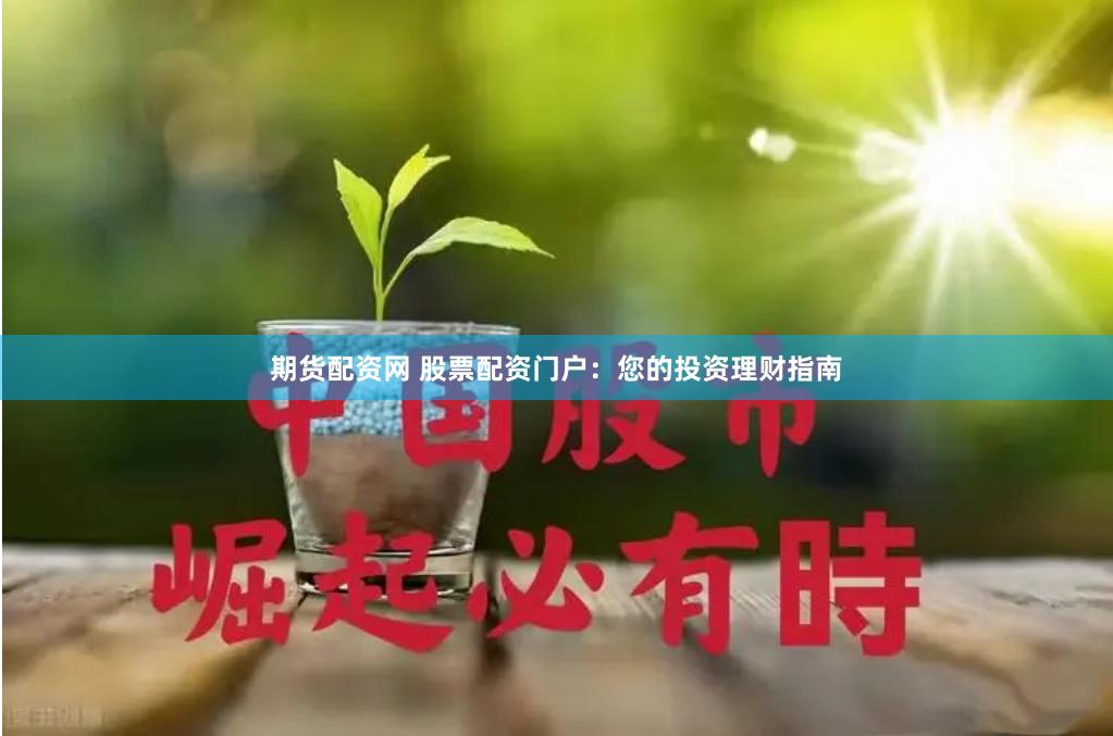 期货配资网 股票配资门户：您的投资理财指南