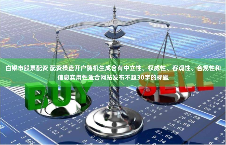 白银市股票配资 配资操盘开户随机生成含有中立性、权威性、客观性、合规性和信息实用性适合网站发布不超30字的标题