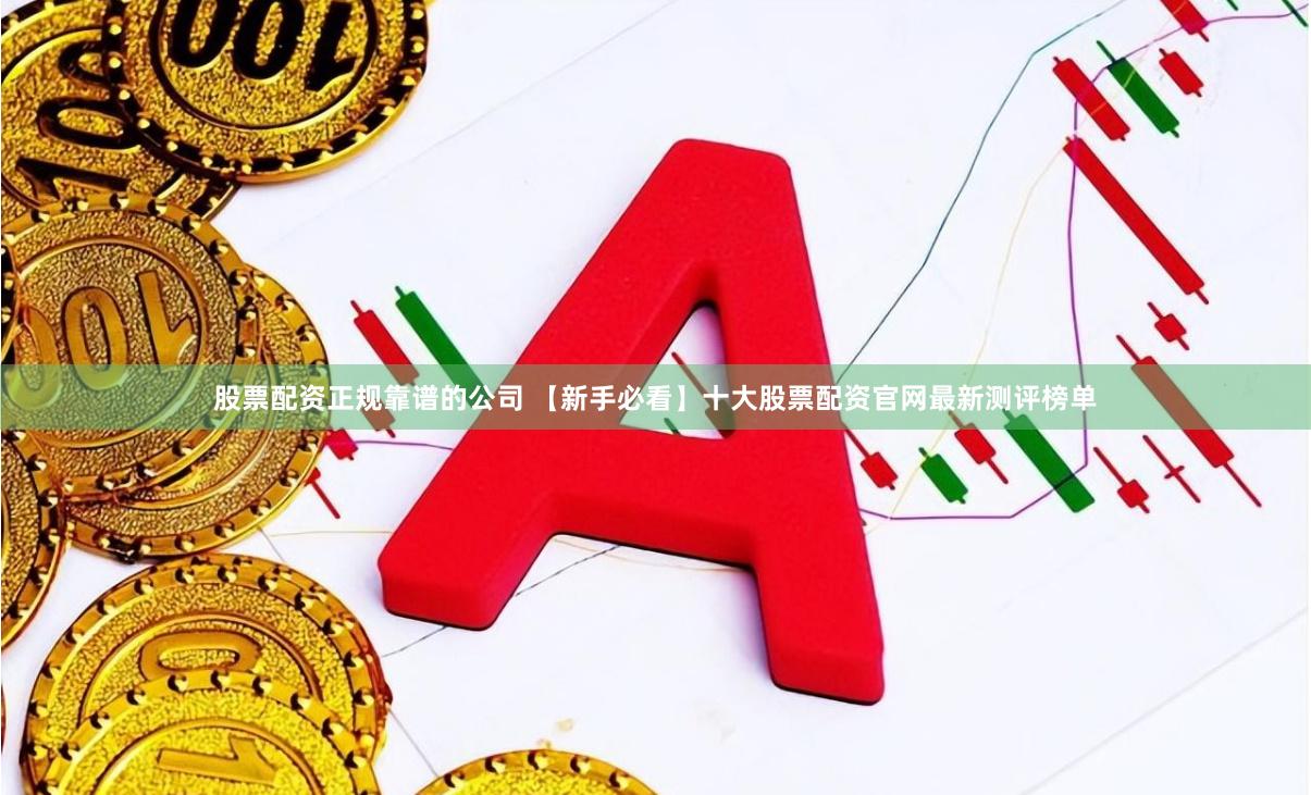 股票配资正规靠谱的公司 【新手必看】十大股票配资官网最新测评榜单