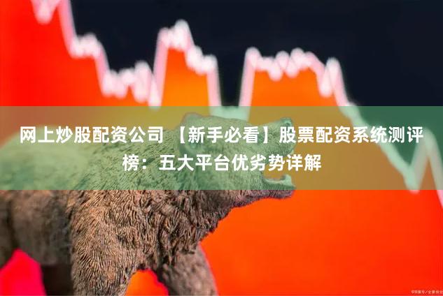 网上炒股配资公司 【新手必看】股票配资系统测评榜：五大平台优劣势详解