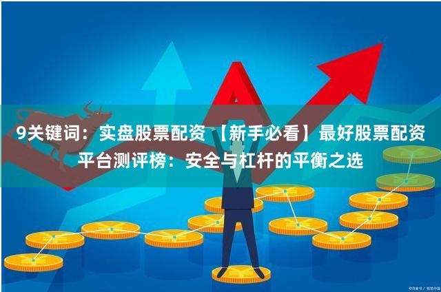 9关键词:实盘股票配资 【新手必看】最好股票配资平台测评榜:安全与杠杆的平衡之选