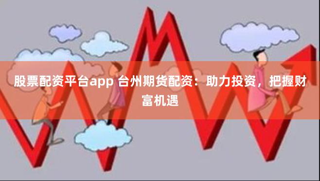 股票配资平台app 台州期货配资：助力投资，把握财富机遇