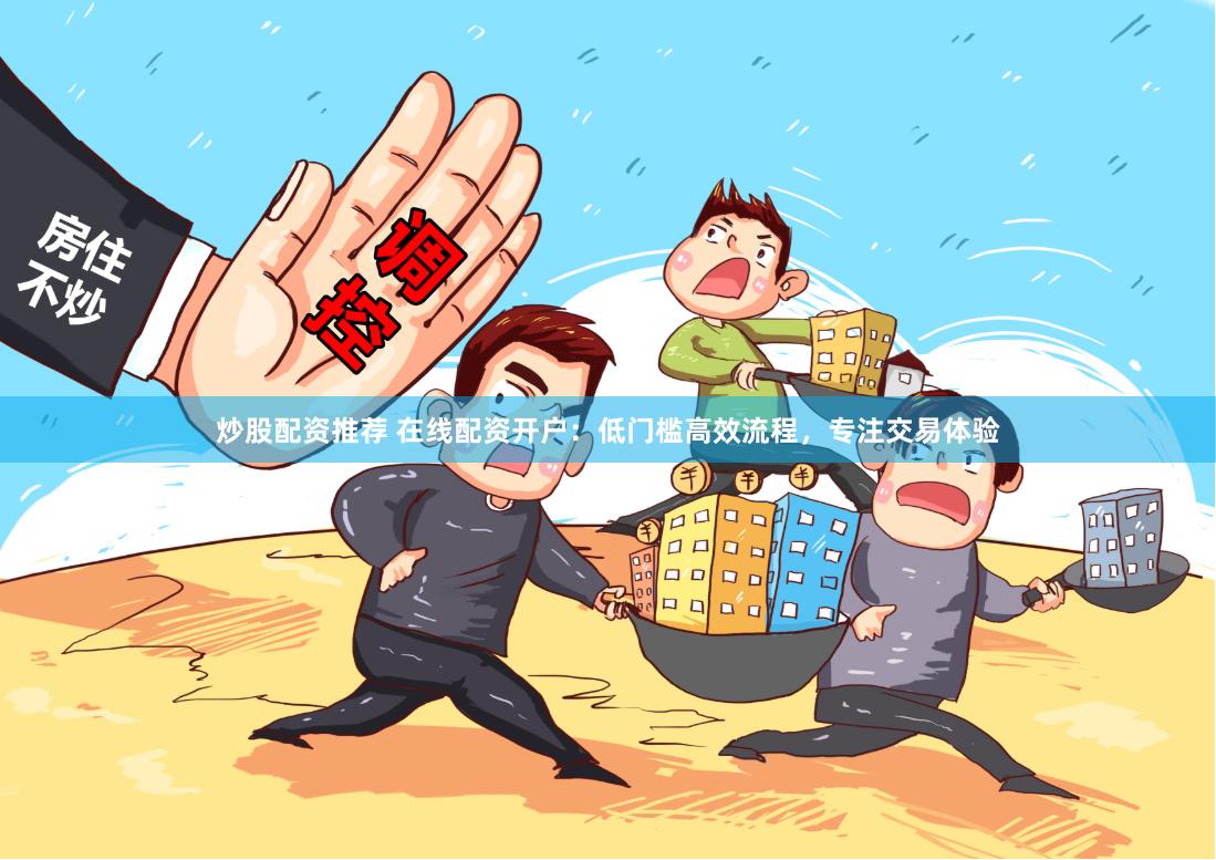 炒股配资推荐 在线配资开户：低门槛高效流程，专注交易体验